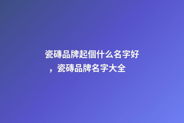 瓷磚品牌起個什么名字好，瓷磚品牌名字大全
